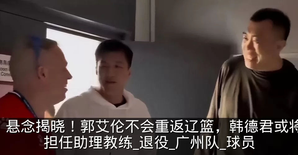 悬念揭晓!郭艾伦不会重返辽篮,韩德君或将担任助理教练_退役_广州队_球员