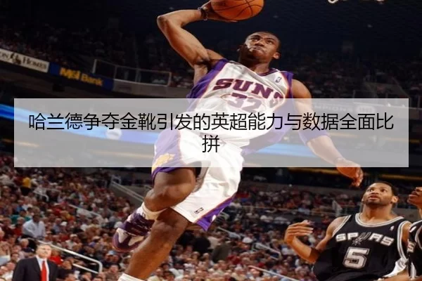 哈兰德争夺金靴引发的英超能力与数据全面比拼