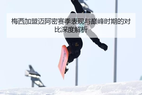 梅西加盟迈阿密赛季表现与巅峰时期的对比深度解析