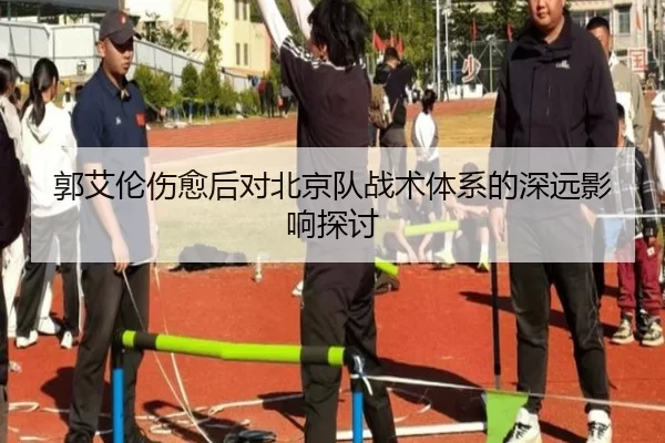 郭艾伦伤愈后对北京队战术体系的深远影响探讨