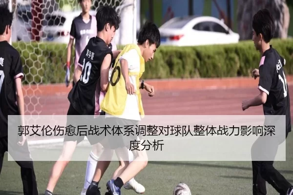 郭艾伦伤愈后战术体系调整对球队整体战力影响深度分析