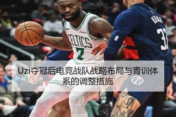 Uzi夺冠后电竞战队战略布局与青训体系的调整措施
