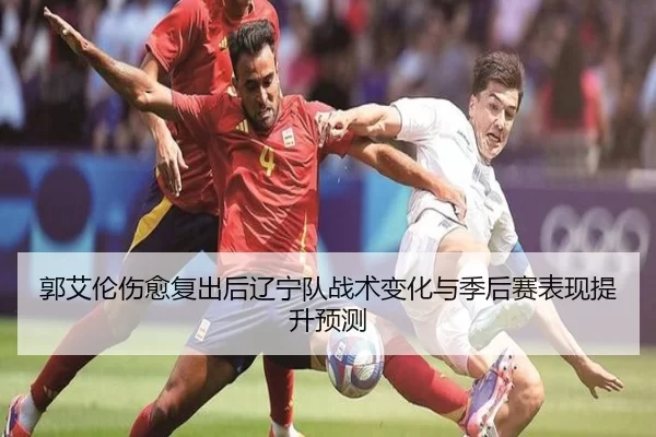 郭艾伦伤愈复出后辽宁队战术变化与季后赛表现提升预测