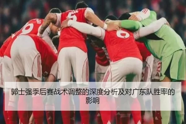 郭士强季后赛战术调整的深度分析及对广东队胜率的影响