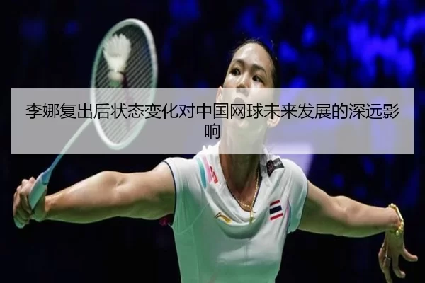 李娜复出后状态变化对中国网球未来发展的深远影响