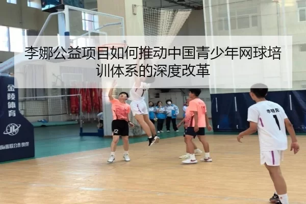 李娜公益项目如何推动中国青少年网球培训体系的深度改革