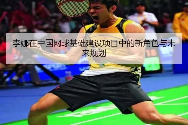 李娜在中国网球基础建设项目中的新角色与未来规划