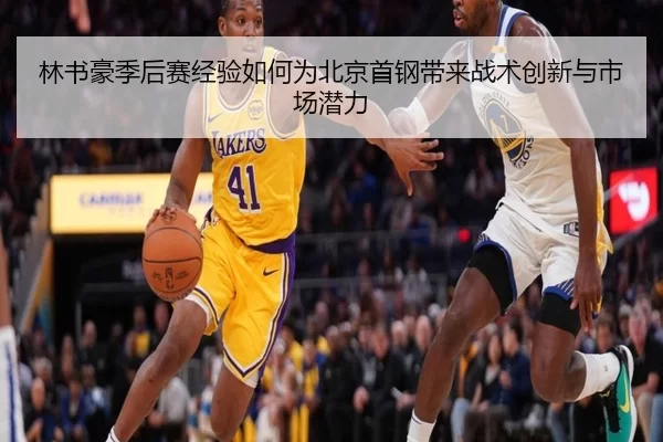 林书豪季后赛经验如何为北京首钢带来战术创新与市场潜力