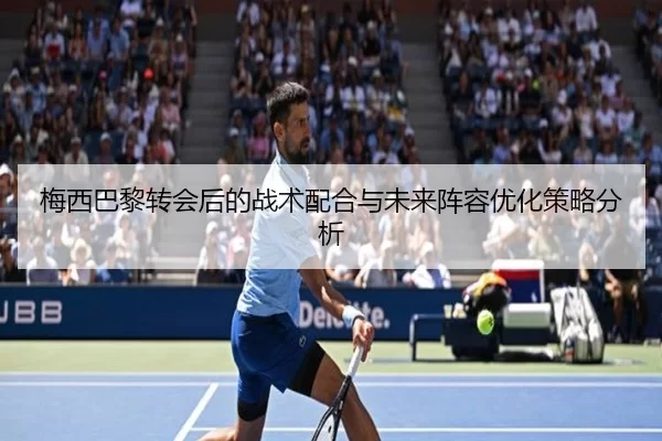 梅西巴黎转会后的战术配合与未来阵容优化策略分析